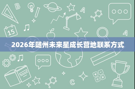 2026年随州未来星成长营地联系方式 2026年随州未来星成长营地联系方式