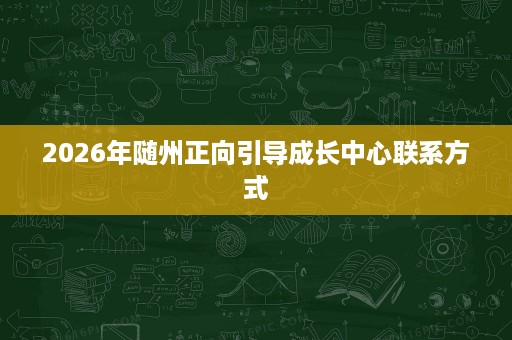 2026年随州正向引导成长中心联系方式
