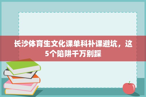 长沙体育生文化课单科补课避坑,这5个陷阱千万别踩 长沙体育生文化课单科补课避坑,这5个陷阱千万别踩