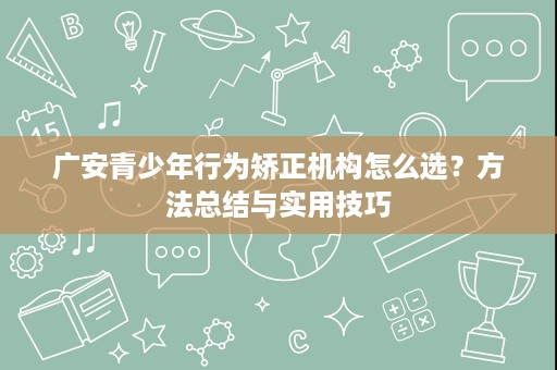 广安青少年行为矫正机构怎么选?方法总结与实用技巧 广安青少年行为矫正机构怎么选?方法总结与实用技巧