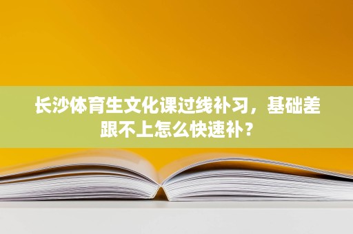 长沙体育生文化课过线补习,基础差跟不上怎么快速补? 长沙体育生文化课过线补习,基础差跟不上怎么快速补?