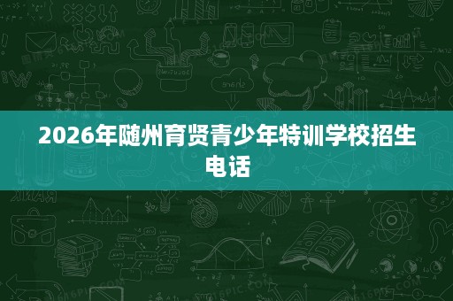 2026年随州育贤青少年特训学校招生电话 2026年随州育贤青少年特训学校招生电话