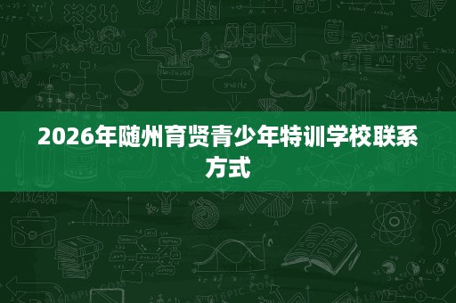 2026年随州育贤青少年特训学校联系方式 2026年随州育贤青少年特训学校联系方式