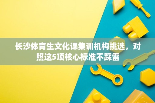 长沙体育生文化课集训机构挑选,对照这5项核心标准不踩雷 长沙体育生文化课集训机构挑选,对照这5项核心标准不踩雷