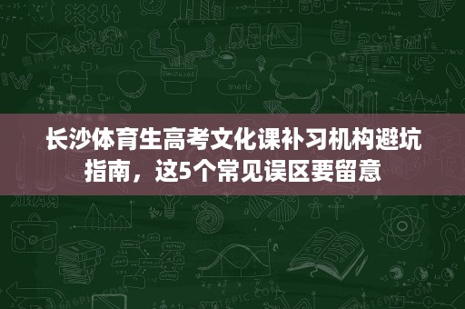 长沙体育生高考文化课补习机构避坑指南，这5个常见误区要留意
