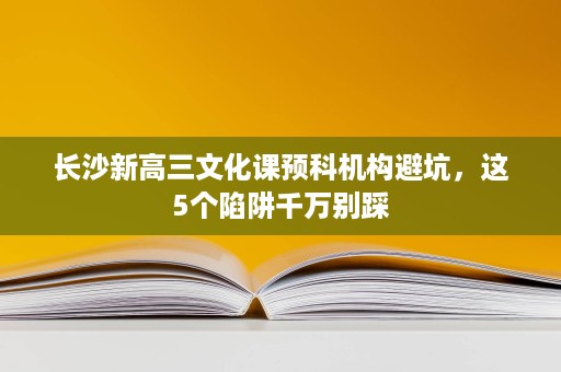 长沙新高三文化课预科机构避坑,这5个陷阱千万别踩 长沙新高三文化课预科机构避坑,这5个陷阱千万别踩
