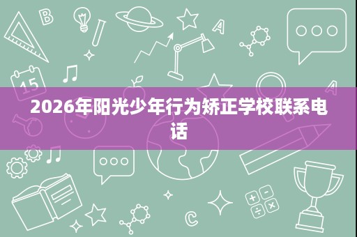 2026年阳光少年行为矫正学校联系电话
