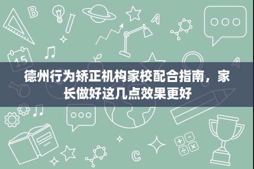 德州行为矫正机构家校配合指南,家长做好这几点效果更好 德州行为矫正机构家校配合指南,家长做好这几点效果更好