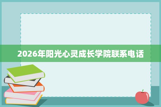 2026年阳光心灵成长学院联系电话 2026年阳光心灵成长学院联系电话