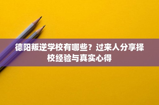 德阳叛逆学校有哪些?过来人分享择校经验与真实心得 德阳叛逆学校有哪些?过来人分享择校经验与真实心得