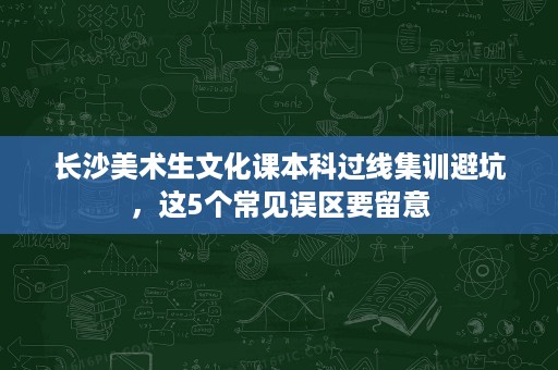 长沙美术生文化课本科过线集训避坑,这5个常见误区要留意 长沙美术生文化课本科过线集训避坑,这5个常见误区要留意
