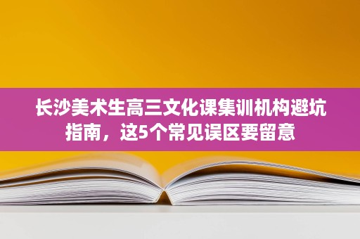 长沙美术生高三文化课集训机构避坑指南，这5个常见误区要留意