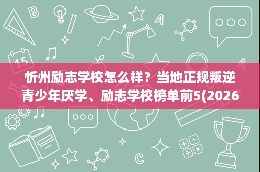 忻州励志学校怎么样？当地正规叛逆青少年厌学、励志学校榜单前5(2026版)
