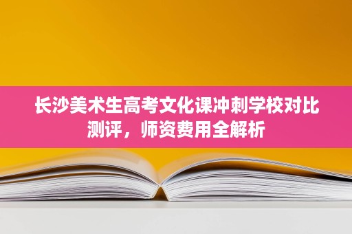长沙美术生高考文化课冲刺学校对比测评，师资费用全解析