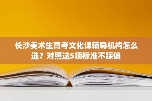 长沙美术生高考文化课辅导机构怎么选?对照这5项标准不踩偏 长沙美术生高考文化课辅导机构怎么选?对照这5项标准不踩偏