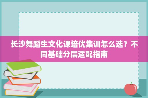 长沙舞蹈生文化课培优集训怎么选?不同基础分层适配指南 长沙舞蹈生文化课培优集训怎么选?不同基础分层适配指南