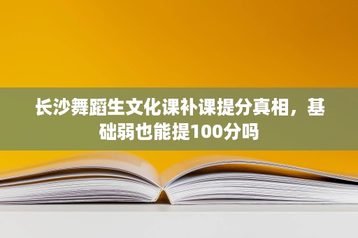 长沙舞蹈生文化课补课提分真相，基础弱也能提100分吗