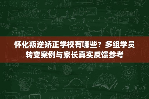 怀化叛逆矫正学校有哪些?多组学员转变案例与家长真实反馈参考 怀化叛逆矫正学校有哪些?多组学员转变案例与家长真实反馈参考