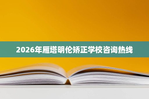 2026年雁塔明伦矫正学校咨询热线 2026年雁塔明伦矫正学校咨询热线