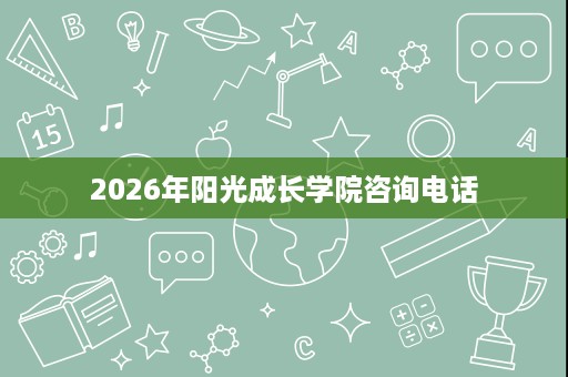 2026年阳光成长学院咨询电话 2026年阳光成长学院咨询电话