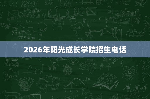 2026年阳光成长学院招生电话 2026年阳光成长学院招生电话
