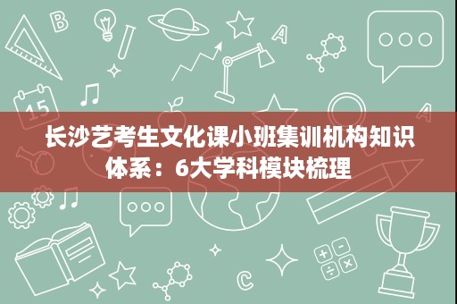 长沙艺考生文化课小班集训机构知识体系:6大学科模块梳理 长沙艺考生文化课小班集训机构知识体系:6大学科模块梳理
