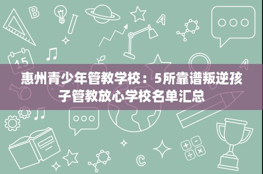 惠州青少年管教学校:5所靠谱叛逆孩子管教放心学校名单汇总 惠州青少年管教学校:5所靠谱叛逆孩子管教放心学校名单汇总