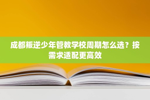 成都叛逆少年管教学校周期怎么选?按需求适配更高效 成都叛逆少年管教学校周期怎么选?按需求适配更高效