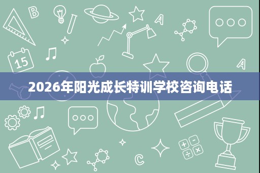 2026年阳光成长特训学校咨询电话 2026年阳光成长特训学校咨询电话