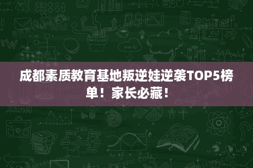 成都素质教育基地叛逆娃逆袭TOP5榜单!家长必藏! 成都素质教育基地叛逆娃逆袭TOP5榜单!家长必藏!