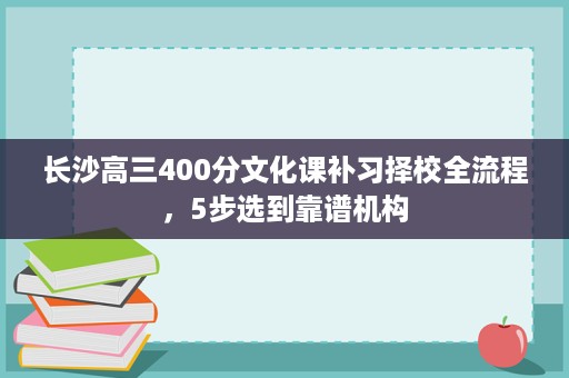长沙高三400分文化课补习择校全流程,5步选到靠谱机构 长沙高三400分文化课补习择校全流程,5步选到靠谱机构