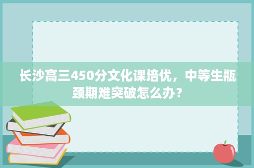 长沙高三450分文化课培优，中等生瓶颈期难突破怎么办？