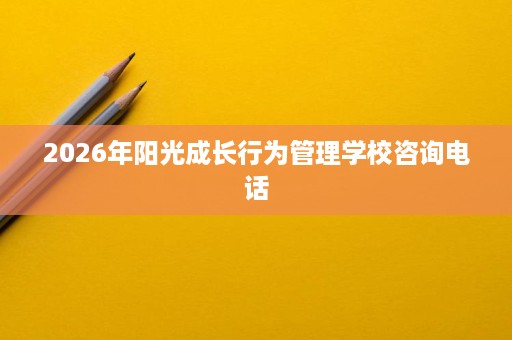 2026年阳光成长行为管理学校咨询电话 2026年阳光成长行为管理学校咨询电话