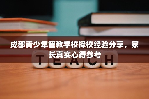 成都青少年管教学校择校经验分享,家长真实心得参考 成都青少年管教学校择校经验分享,家长真实心得参考