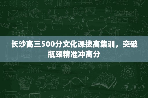 长沙高三500分文化课拔高集训,突破瓶颈精准冲高分 长沙高三500分文化课拔高集训,突破瓶颈精准冲高分