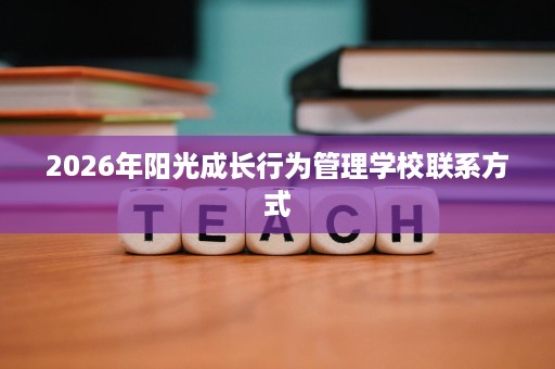 2026年阳光成长行为管理学校联系方式 2026年阳光成长行为管理学校联系方式