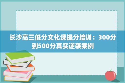 长沙高三低分文化课提分培训:300分到500分真实逆袭案例 长沙高三低分文化课提分培训:300分到500分真实逆袭案例