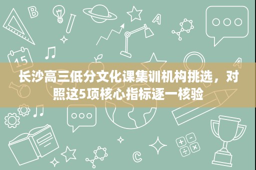 长沙高三低分文化课集训机构挑选,对照这5项核心指标逐一核验 长沙高三低分文化课集训机构挑选,对照这5项核心指标逐一核验