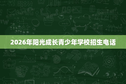 2026年阳光成长青少年学校招生电话 2026年阳光成长青少年学校招生电话