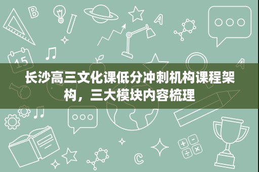 长沙高三文化课低分冲刺机构课程架构,三大模块内容梳理 长沙高三文化课低分冲刺机构课程架构,三大模块内容梳理