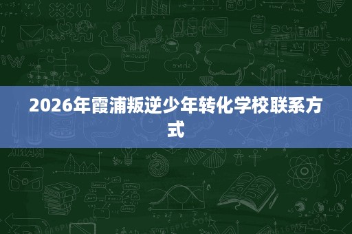 2026年霞浦叛逆少年转化学校联系方式