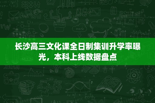 长沙高三文化课全日制集训升学率曝光,本科上线数据盘点 长沙高三文化课全日制集训升学率曝光,本科上线数据盘点