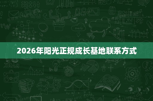 2026年阳光正规成长基地联系方式 2026年阳光正规成长基地联系方式