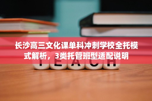 长沙高三文化课单科冲刺学校全托模式解析，3类托管班型适配说明