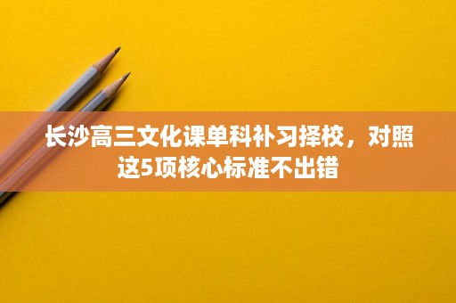 长沙高三文化课单科补习择校,对照这5项核心标准不出错 长沙高三文化课单科补习择校,对照这5项核心标准不出错