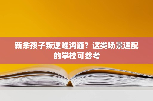 新余孩子叛逆难沟通?这类场景适配的学校可参考 新余孩子叛逆难沟通?这类场景适配的学校可参考