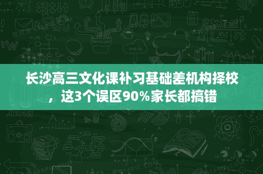 长沙高三文化课补习基础差机构择校,这3个误区90%家长都搞错 长沙高三文化课补习基础差机构择校,这3个误区90%家长都搞错