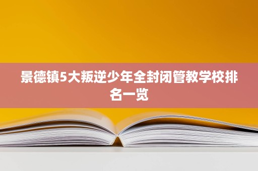 景德镇5大叛逆少年全封闭管教学校排名一览 景德镇5大叛逆少年全封闭管教学校排名一览