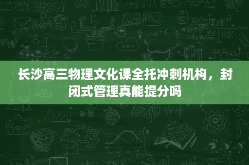 长沙高三物理文化课全托冲刺机构,封闭式管理真能提分吗 长沙高三物理文化课全托冲刺机构,封闭式管理真能提分吗