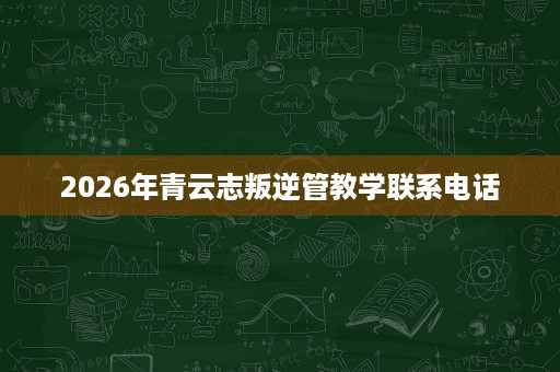 2026年青云志叛逆管教学联系电话 2026年青云志叛逆管教学联系电话